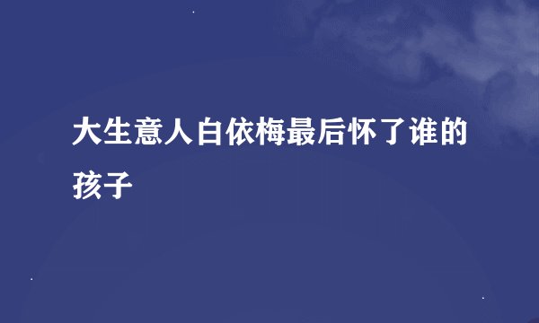 大生意人白依梅最后怀了谁的孩子