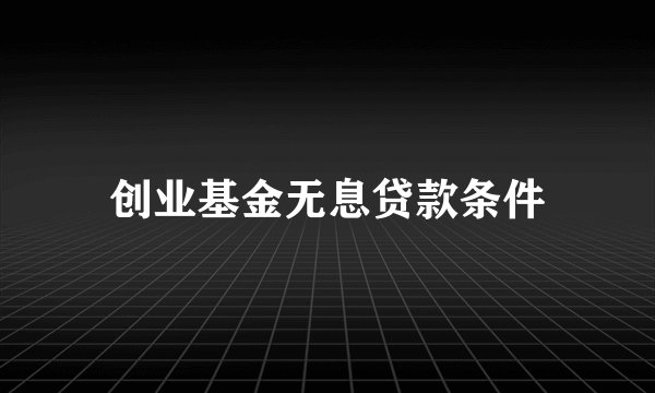 创业基金无息贷款条件