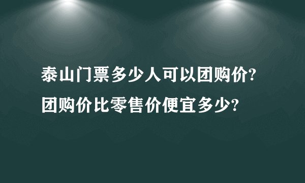 泰山门票多少人可以团购价?团购价比零售价便宜多少?