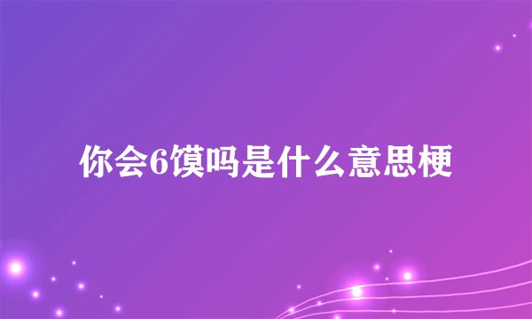 你会6馍吗是什么意思梗