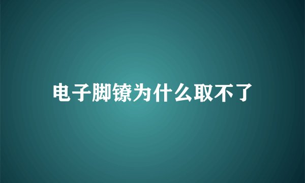 电子脚镣为什么取不了