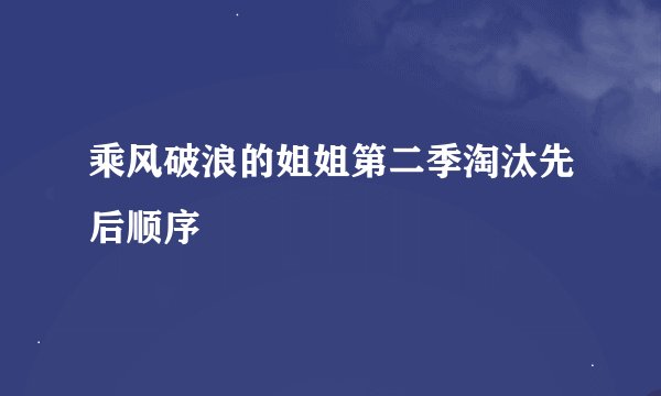 乘风破浪的姐姐第二季淘汰先后顺序