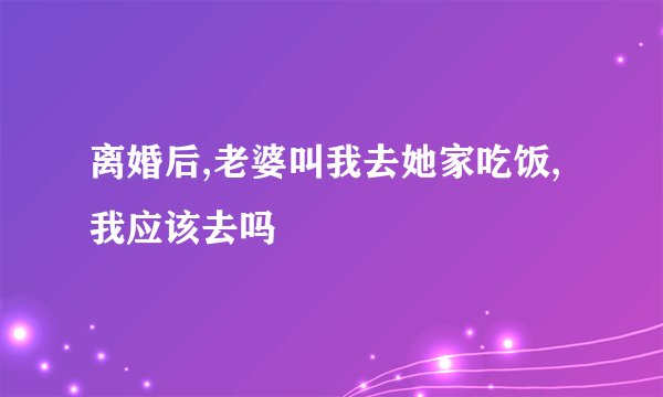 离婚后,老婆叫我去她家吃饭,我应该去吗