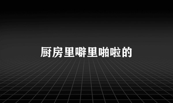 厨房里噼里啪啦的