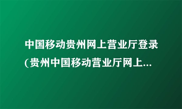 中国移动贵州网上营业厅登录(贵州中国移动营业厅网上营业厅app下载)