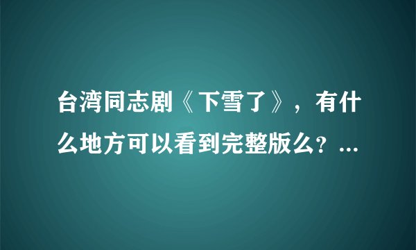台湾同志剧《下雪了》，有什么地方可以看到完整版么？视频或者文本都行。
