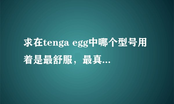 求在tenga egg中哪个型号用着是最舒服，最真实，最刺激？