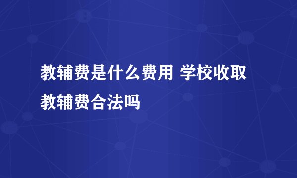 教辅费是什么费用 学校收取教辅费合法吗