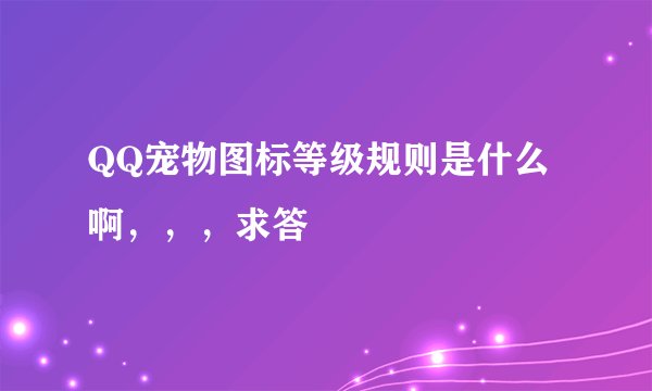 QQ宠物图标等级规则是什么啊，，，求答