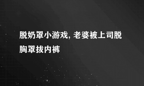 脱奶罩小游戏, 老婆被上司脱胸罩拔内裤