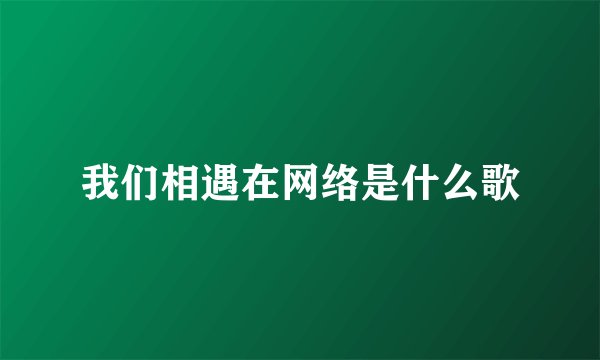 我们相遇在网络是什么歌