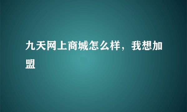 九天网上商城怎么样，我想加盟