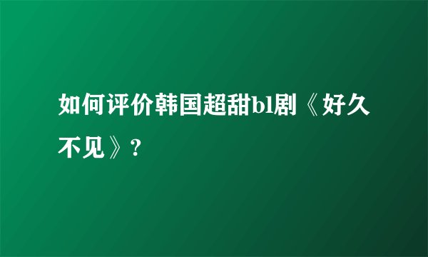 如何评价韩国超甜bl剧《好久不见》?
