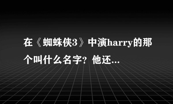 在《蜘蛛侠3》中演harry的那个叫什么名字？他还演过什么电影呢？