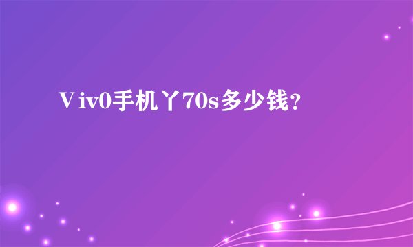 Ⅴiv0手机丫70s多少钱？
