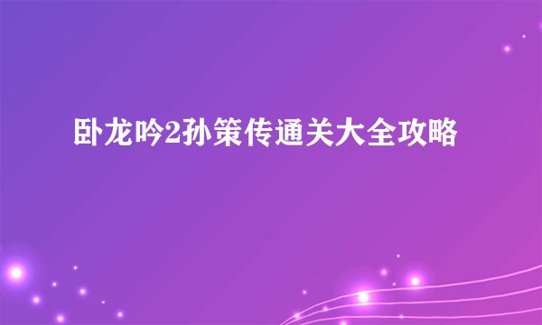 卧龙吟2孙策传通关大全攻略