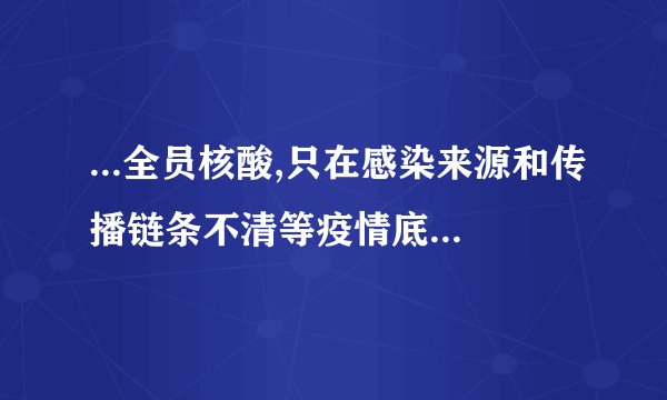 ...全员核酸,只在感染来源和传播链条不清等疫情底数不清时