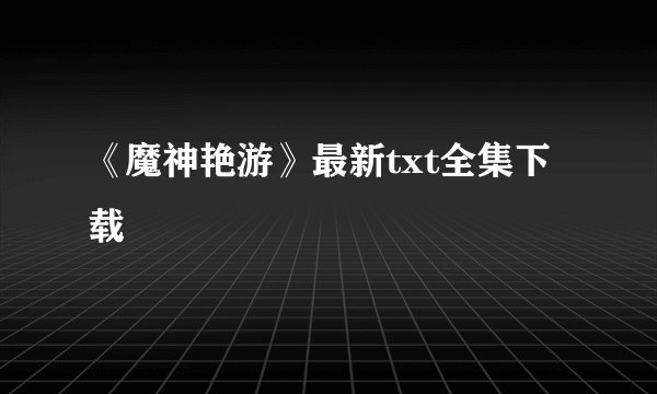 《魔神艳游》最新txt全集下载