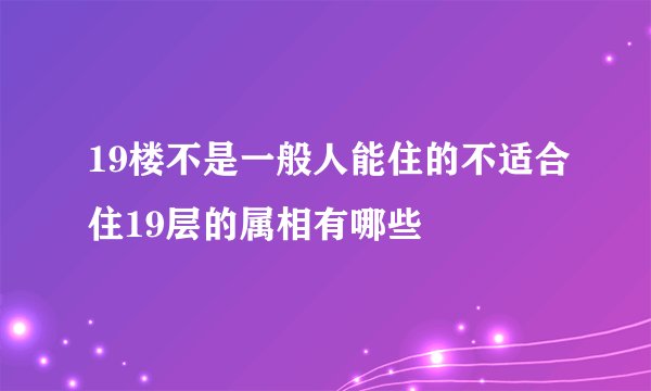 19楼不是一般人能住的不适合住19层的属相有哪些