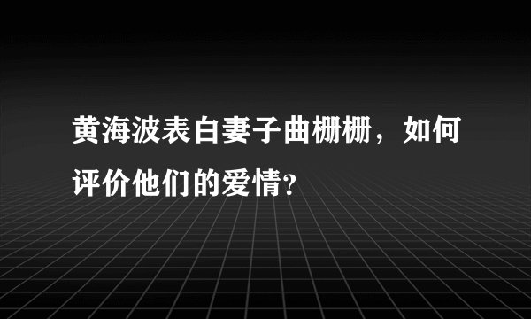 黄海波表白妻子曲栅栅,如何评价他们的爱情?