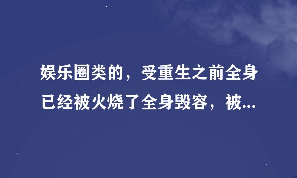 娱乐圈类的,受重生之前全身已经被火烧了全身毁容,被渣攻害死之后重生成为了美人鱼重回娱乐圈复仇的故事