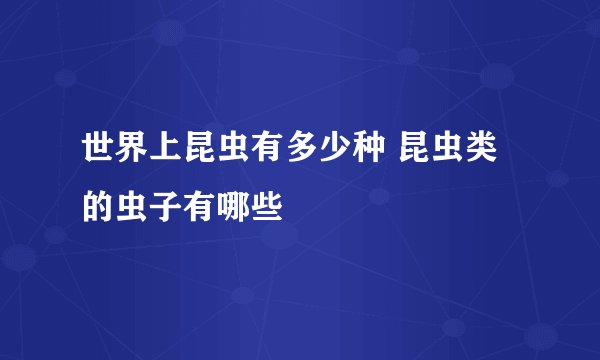 世界上昆虫有多少种 昆虫类的虫子有哪些