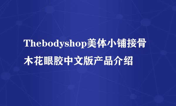 Thebodyshop美体小铺接骨木花眼胶中文版产品介绍