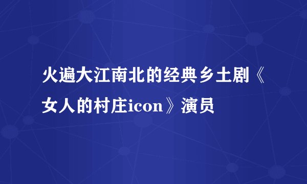 火遍大江南北的经典乡土剧《女人的村庄icon》演员