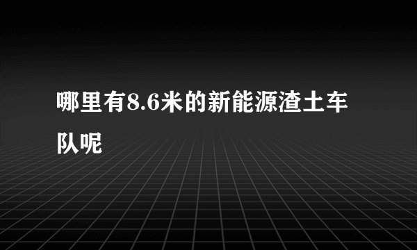 哪里有8.6米的新能源渣土车队呢