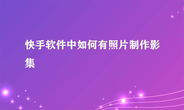 快手软件中如何有照片制作影集