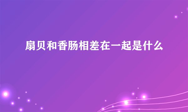 扇贝和香肠相差在一起是什么