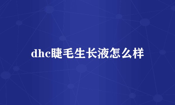 dhc睫毛生长液怎么样