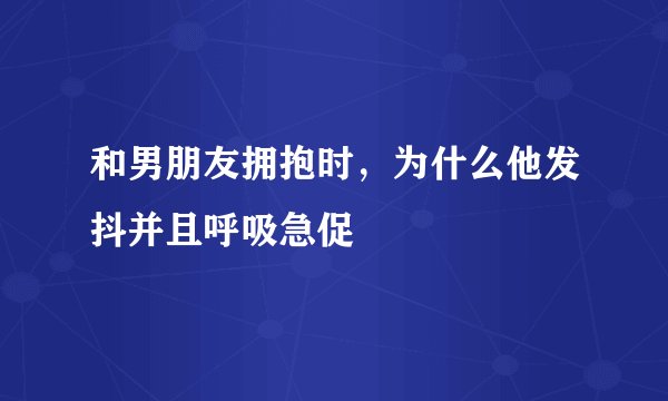 和男朋友拥抱时,为什么他发抖并且呼吸急促