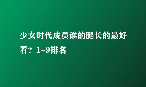 少女时代成员谁的腿长的最好看？1~9排名
