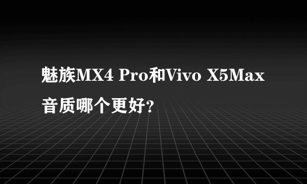 魅族MX4 Pro和Vivo X5Max音质哪个更好？