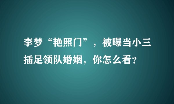 李梦“艳照门”，被曝当小三插足领队婚姻，你怎么看？