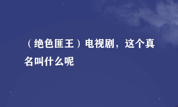 （绝色匪王）电视剧，这个真名叫什么呢