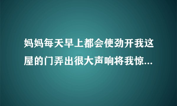 妈妈每天早上都会使劲开我这屋的门弄出很大声响将我惊吓醒，每次被妈妈叫醒都是再熟睡或者做梦的时候突然