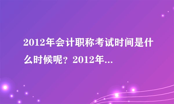 2012年会计职称考试时间是什么时候呢?2012年全国会计职称考试时间都一样的吗?