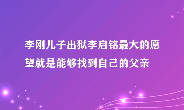 李刚儿子出狱李启铭最大的愿望就是能够找到自己的父亲
