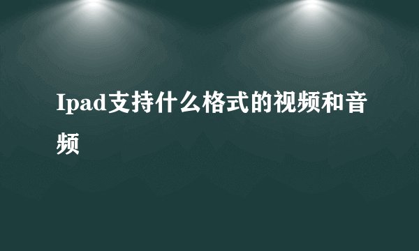 Ipad支持什么格式的视频和音频