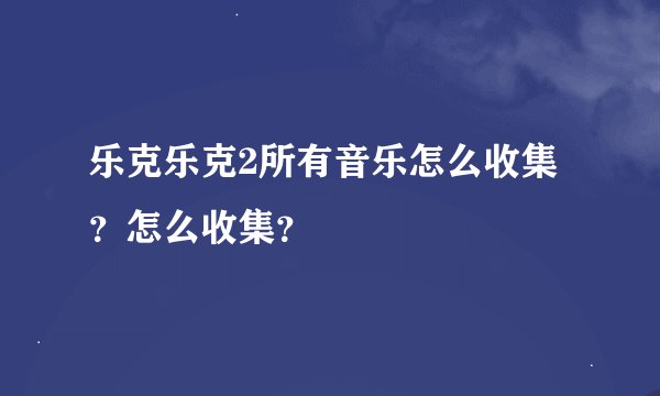乐克乐克2所有音乐怎么收集？怎么收集？