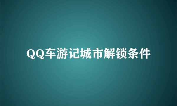 QQ车游记城市解锁条件