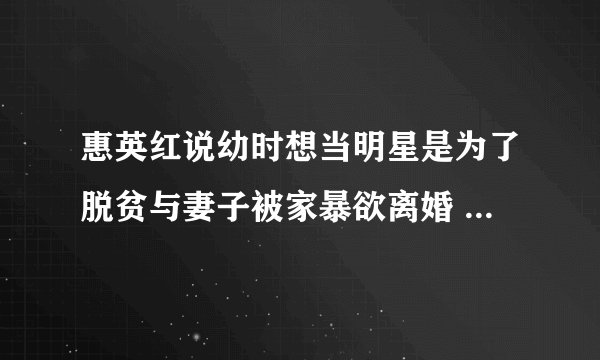 惠英红说幼时想当明星是为了脱贫与妻子被家暴欲离婚 丈夫反而索要20万