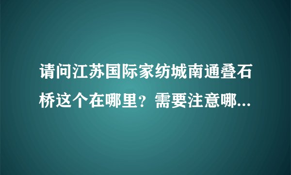 请问江苏国际家纺城南通叠石桥这个在哪里？需要注意哪些问题？