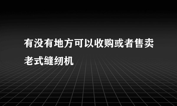 有没有地方可以收购或者售卖老式缝纫机