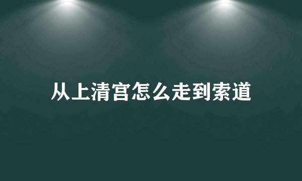 从上清宫怎么走到索道