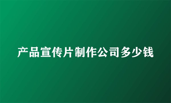 产品宣传片制作公司多少钱