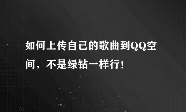 如何上传自己的歌曲到QQ空间，不是绿钻一样行！