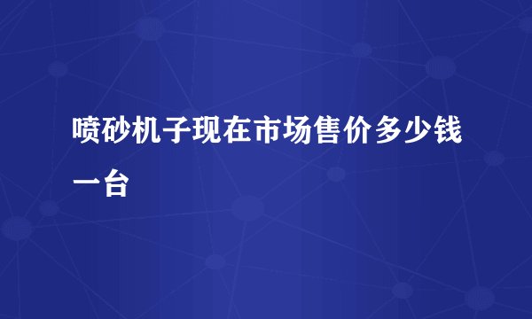 喷砂机子现在市场售价多少钱一台